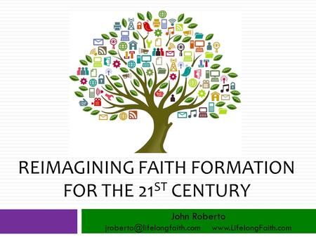 REIMAGINING FAITH FORMATION FOR THE 21 ST CENTURY John Roberto