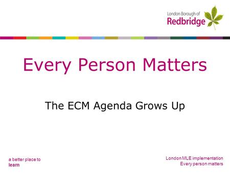 A better place to learn London MLE implementation Every person matters Every Person Matters The ECM Agenda Grows Up.