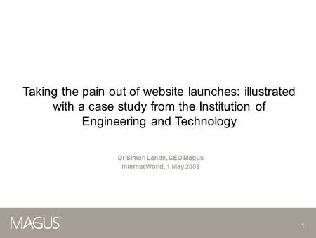 1 Taking the pain out of website launches: illustrated with a case study from the Institution of Engineering and Technology Dr Simon Lande, CEO Magus.