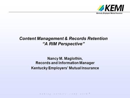 M a k i n g w o r k e r s ’ c o m p w o r k ® Content Management & Records Retention “A RIM Perspective” Nancy M. Maglothin, Records and Information Manager.