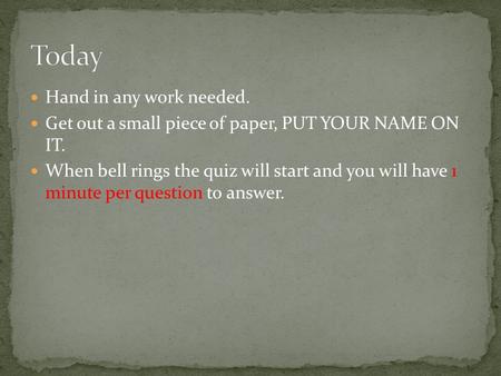 Hand in any work needed. Get out a small piece of paper, PUT YOUR NAME ON IT. When bell rings the quiz will start and you will have 1 minute per question.