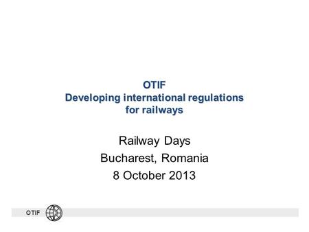 OTIF OTIF Developing international regulations for railways Railway Days Bucharest, Romania 8 October 2013.