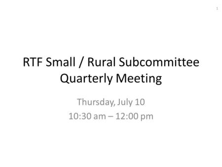 RTF Small / Rural Subcommittee Quarterly Meeting Thursday, July 10 10:30 am – 12:00 pm 1.