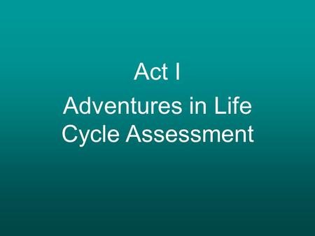 Act I Adventures in Life Cycle Assessment.