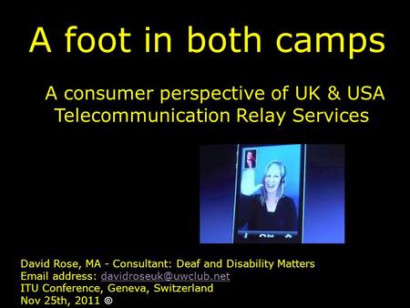 A foot in both camps A consumer perspective of UK & USA Telecommunication Relay Services David Rose, MA - Consultant: Deaf and Disability Matters Email.