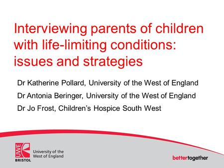 Interviewing parents of children with life-limiting conditions: issues and strategies Dr Katherine Pollard, University of the West of England Dr Antonia.