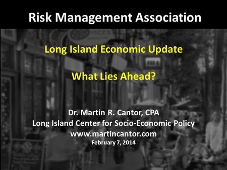 Risk Management Association Long Island Economic Update What Lies Ahead? Dr. Martin R. Cantor, CPA Long Island Center for Socio-Economic Policy www.martincantor.com.