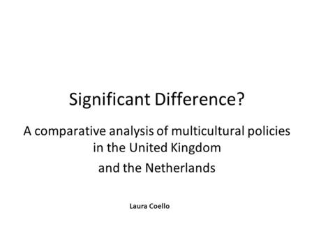 Significant Difference? A comparative analysis of multicultural policies in the United Kingdom and the Netherlands Laura Coello.