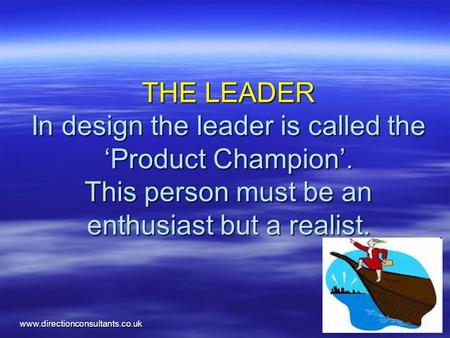 Www.directionconsultants.co.uk THE LEADER In design the leader is called the ‘Product Champion’. This person must be an enthusiast but a realist.