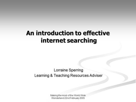 Making the most of the World Wide Wonderland 22nd February 2005 An introduction to effective internet searching Lorraine Sperring Learning & Teaching Resources.