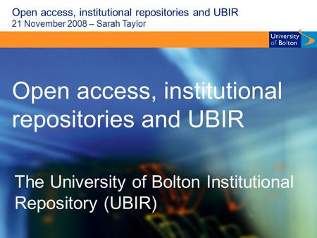 Open access, institutional repositories and UBIR 21 November 2008 – Sarah Taylor Open access, institutional repositories and UBIR The University of Bolton.