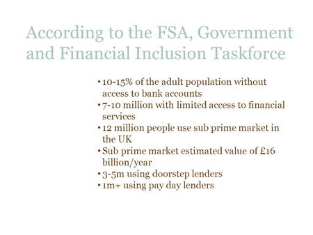 10-15% of the adult population without access to bank accounts 7-10 million with limited access to financial services 12 million people use sub prime market.