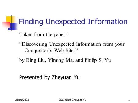 25/03/2003CSCI 6405 Zheyuan Yu1 Finding Unexpected Information Taken from the paper : “Discovering Unexpected Information from your Competitor’s Web Sites”