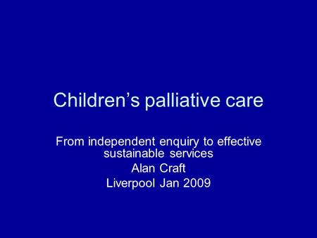 Children’s palliative care From independent enquiry to effective sustainable services Alan Craft Liverpool Jan 2009.