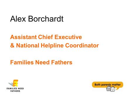 Alex Borchardt Assistant Chief Executive & National Helpline Coordinator Families Need Fathers.