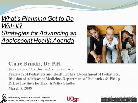 Claire Brindis, Dr. P.H. University of California, San Francisco Professor of Pediatrics and Health Policy, Department of Pediatrics, Division of Adolescent.