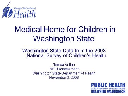 1 Medical Home for Children in Washington State Washington State Data from the 2003 National Survey of Children’s Health Teresa Vollan MCH Assessment Washington.