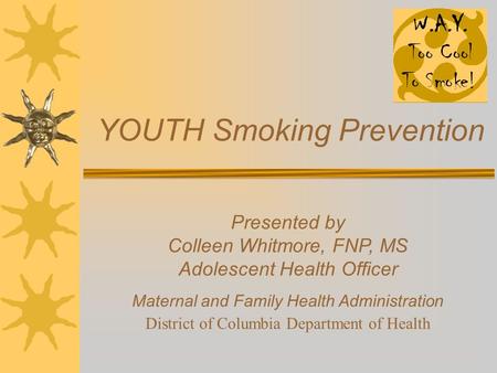 YOUTH Smoking Prevention Presented by Colleen Whitmore, FNP, MS Adolescent Health Officer Maternal and Family Health Administration District of Columbia.