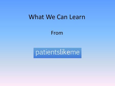 What We Can Learn From. What is PatientsLikeMe.com? A networking site in which patients can interact and share information with other patients who are.