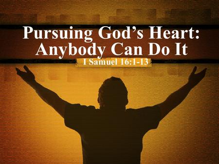 Pursuing God’s Heart: Anybody Can Do It I Samuel 16:1-13.