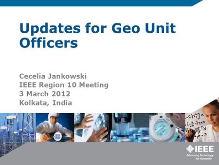 Updates for Geo Unit Officers Cecelia Jankowski IEEE Region 10 Meeting 3 March 2012 Kolkata, India.