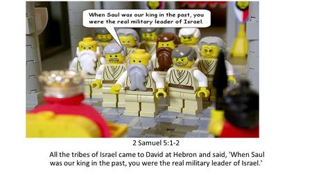 2 Samuel 5:1-2 All the tribes of Israel came to David at Hebron and said, 'When Saul was our king in the past, you were the real military leader of Israel.'