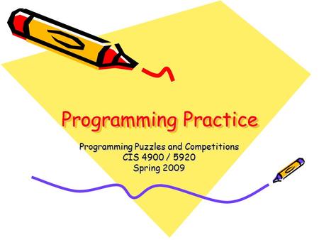 Programming Practice Programming Puzzles and Competitions CIS 4900 / 5920 Spring 2009.