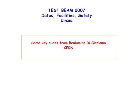 TEST BEAM 2007 Dates, Facilities, Safety Cinzia Some key slides from Beniamino Di Girolamo CERN.