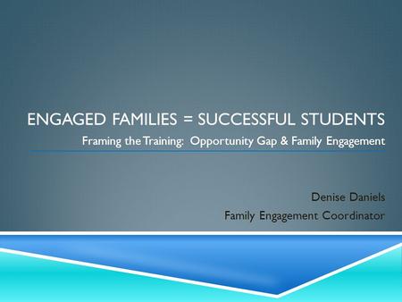 ENGAGED FAMILIES = SUCCESSFUL STUDENTS Framing the Training: Opportunity Gap & Family Engagement Denise Daniels Family Engagement Coordinator.