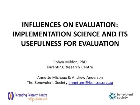 INFLUENCES ON EVALUATION: IMPLEMENTATION SCIENCE AND ITS USEFULNESS FOR EVALUATION Robyn Mildon, PhD Parenting Research Centre Annette Michaux & Andrew.