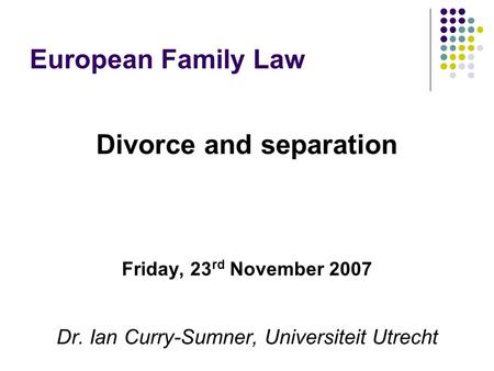 European Family Law Divorce and separation Friday, 23 rd November 2007 Dr. Ian Curry-Sumner, Universiteit Utrecht.