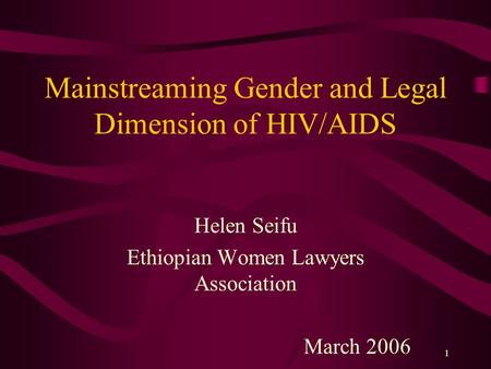 1 Mainstreaming Gender and Legal Dimension of HIV/AIDS Helen Seifu Ethiopian Women Lawyers Association March 2006.