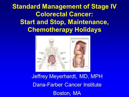 Standard Management of Stage IV Colorectal Cancer: Start and Stop, Maintenance, Chemotherapy Holidays Jeffrey Meyerhardt, MD, MPH Dana-Farber Cancer Institute.