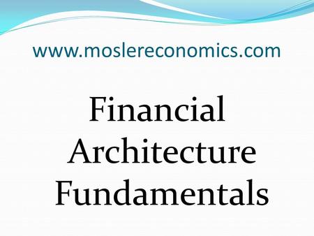 Www.moslereconomics.com Financial Architecture Fundamentals.