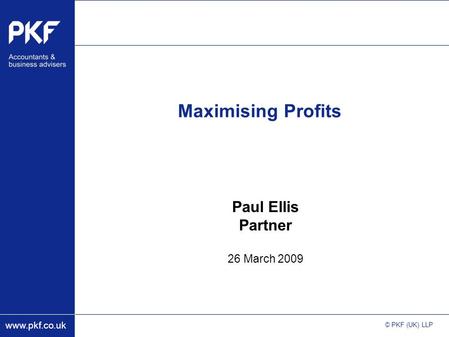 Www.pkf.co.uk © PKF (UK) LLP Maximising Profits Paul Ellis Partner 26 March 2009.