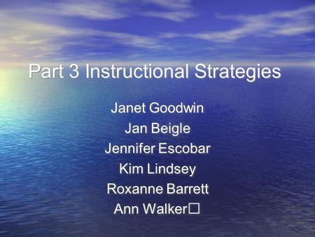 Part 3 Instructional Strategies Janet Goodwin Jan Beigle Jennifer Escobar Kim Lindsey Roxanne Barrett Ann Walker Janet Goodwin Jan Beigle Jennifer Escobar.