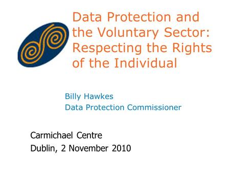 Data Protection and the Voluntary Sector: Respecting the Rights of the Individual Billy Hawkes Data Protection Commissioner Carmichael Centre Dublin, 2.