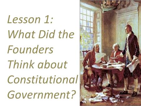 Lesson 1: What Did the Founders Think about Constitutional Government?