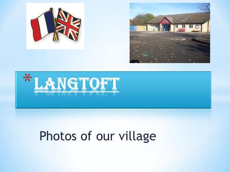 Photos of our village. * Here is our village Hall, we use it for clubs, parties and a variety of quizzes and bingo. It has been in Langtoft Since 1910.