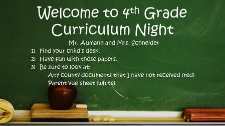 Welcome to 4 th Grade Curriculum Night Mr. Aumann and Mrs. Schneider 1)Find your child’s desk. 2)Have fun with those papers. 3)Be sure to look at: Any.