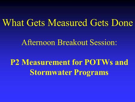 What Gets Measured Gets Done Afternoon Breakout Session: P2 Measurement for POTWs and Stormwater Programs.