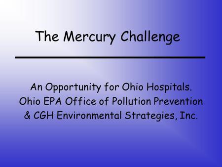 The Mercury Challenge An Opportunity for Ohio Hospitals. Ohio EPA Office of Pollution Prevention & CGH Environmental Strategies, Inc.