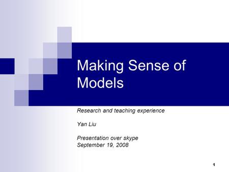 1 Making Sense of Models Research and teaching experience Yan Liu Presentation over skype September 19, 2008.