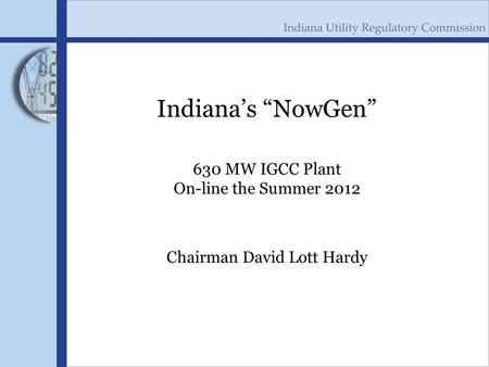 Indiana’s “NowGen” 630 MW IGCC Plant On-line the Summer 2012 Chairman David Lott Hardy.