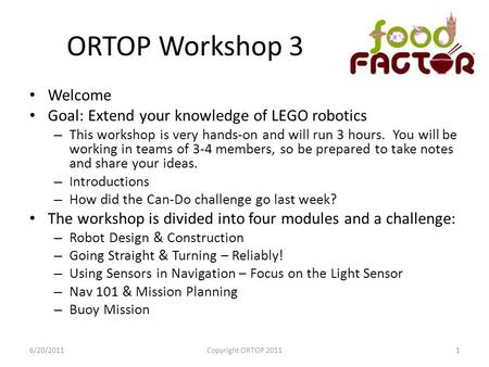 ORTOP Workshop 3 Welcome Goal: Extend your knowledge of LEGO robotics – This workshop is very hands-on and will run 3 hours. You will be working in teams.