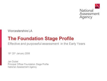 The Foundation Stage Profile Effective and purposeful assessment in the Early Years 19 th 20 th January 2006 Jan Dubiel Principal Officer Foundation Stage.