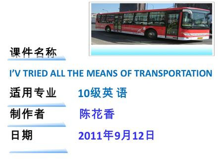 课件名称 I’V TRIED ALL THE MEANS OF TRANSPORTATION 适用专业 10 级英 语 制作者 陈花香 日期 2011 年 9 月 12 日.