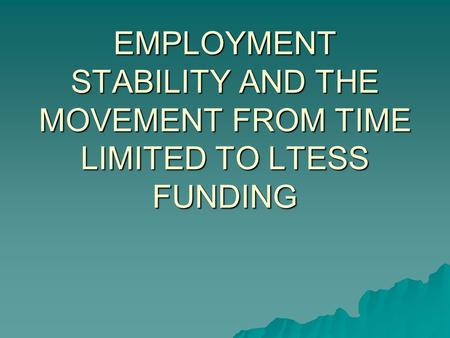 EMPLOYMENT STABILITY AND THE MOVEMENT FROM TIME LIMITED TO LTESS FUNDING.