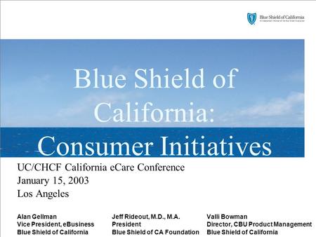 Blue Shield of California: Consumer Initiatives UC/CHCF California eCare Conference January 15, 2003 Los Angeles Alan GellmanJeff Rideout, M.D., M.A.Valli.