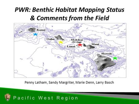 P a c i f i c W e s t R e g i o n PWR: Benthic Habitat Mapping Status & Comments from the Field Penny Latham, Sandy Margriter, Marie Denn, Larry Basch.